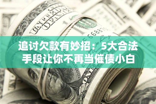 北京追讨欠款有妙招：5大合法手段让你不再当催债小白
