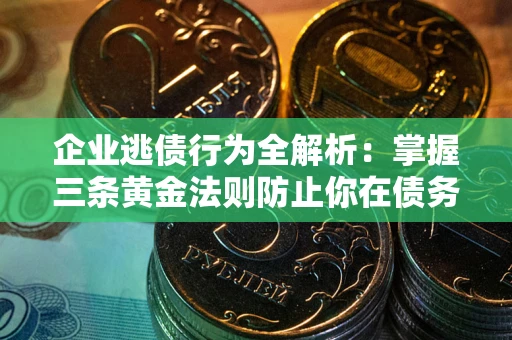 北京企业逃债行为全解析：掌握三条黄金法则防止你在债务乱局中“踩雷”