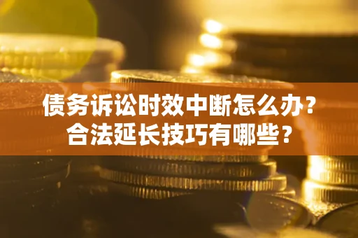 北京债务诉讼时效中断怎么办？合法延长技巧有哪些？