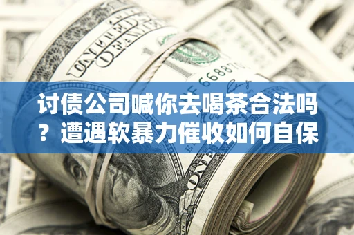 北京讨债公司喊你去喝茶合法吗？遭遇软暴力催收如何自保？