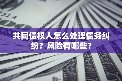 北京共同债权人怎么处理债务纠纷？风险有哪些？