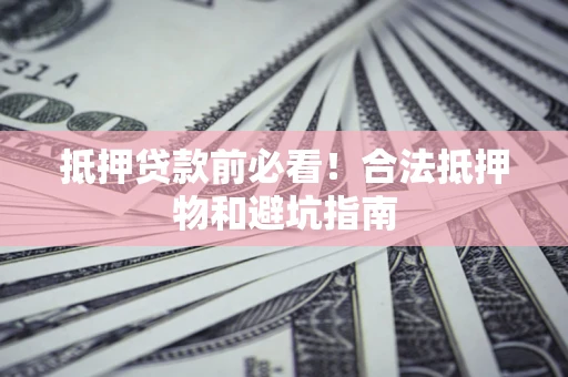 北京抵押贷款前必看！合法抵押物和避坑指南