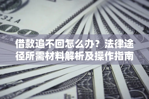 北京借款追不回怎么办?法律途径所需材料解析及操作指南 北京借款追不回怎么办?法律途径所需材料解析及操作指南