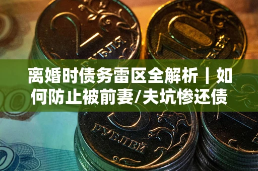 北京离婚时债务雷区全解析｜如何防止被前妻/夫坑惨还债？
