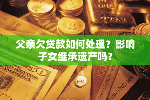 北京父亲欠贷款如何处理?影响子女继承遗产吗? 北京父亲欠贷款如何处理?影响子女继承遗产吗?