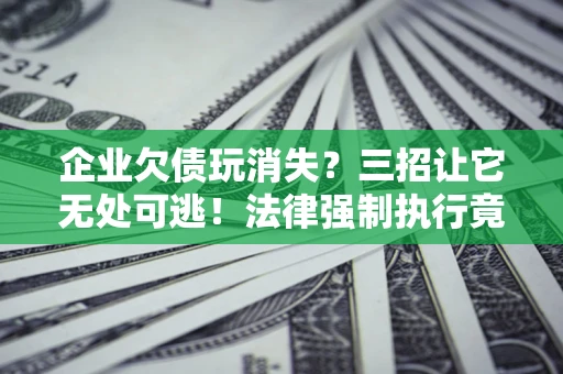 北京企业欠债玩消失？三招让它无处可逃！法律强制执行竟比讨债公司还狠？