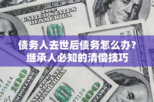 北京债务人去世后债务怎么办？继承人必知的清偿技巧