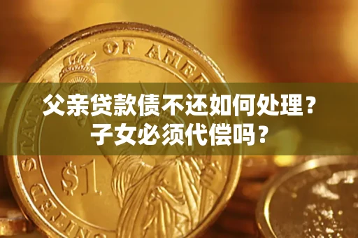 北京父亲贷款债不还如何处理？子女必须代偿吗？