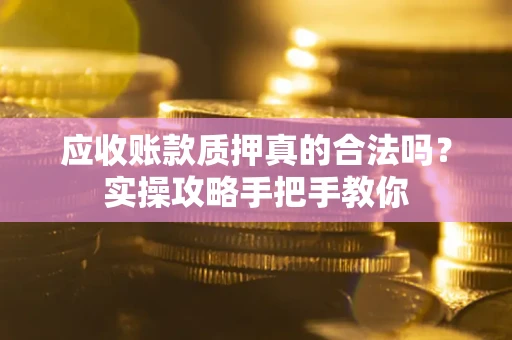 北京应收账款质押真的合法吗？实操攻略手把手教你