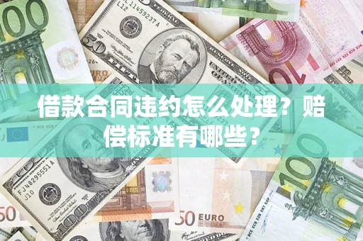 北京借款合同违约怎么处理？赔偿标准有哪些？