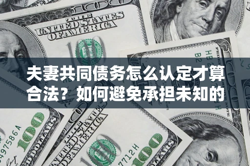 北京夫妻共同债务怎么认定才算合法？如何避免承担未知的债务风险？