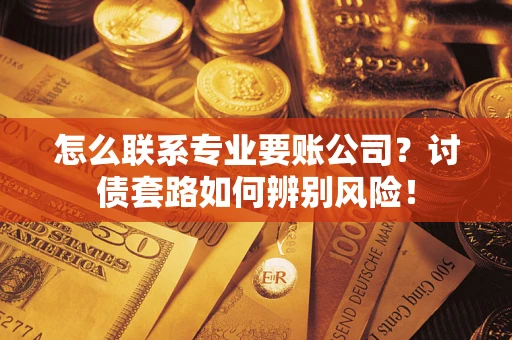 北京怎么联系专业要账公司？讨债套路如何辨别风险！
