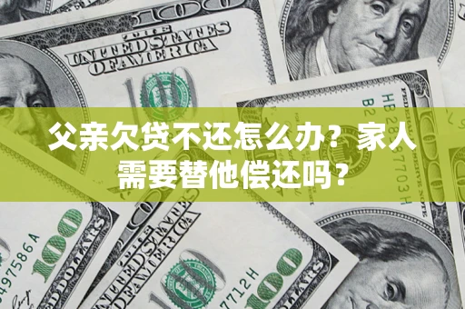北京父亲欠贷不还怎么办？家人需要替他偿还吗？