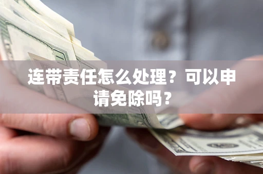 北京连带责任怎么处理？可以申请免除吗？