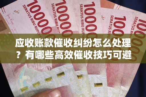 北京应收账款催收纠纷怎么处理？有哪些高效催收技巧可避免坏账？