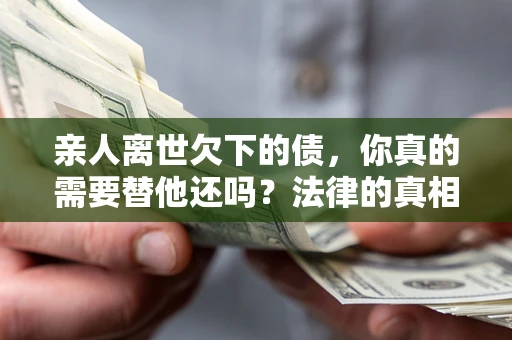 北京亲人离世欠下的债，你真的需要替他还吗？法律的真相或许与你想的不一样